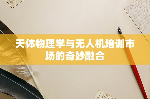 天体物理学与无人机培训市场的奇妙融合