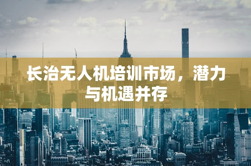长治无人机培训市场，潜力与机遇并存