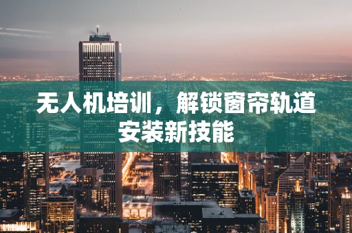 无人机培训，解锁窗帘轨道安装新技能