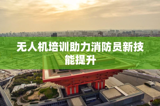 无人机培训助力消防员新技能提升