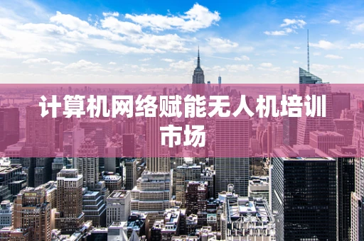 计算机网络赋能无人机培训市场