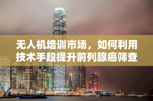 无人机培训市场，如何利用技术手段提升前列腺癌筛查效率？
