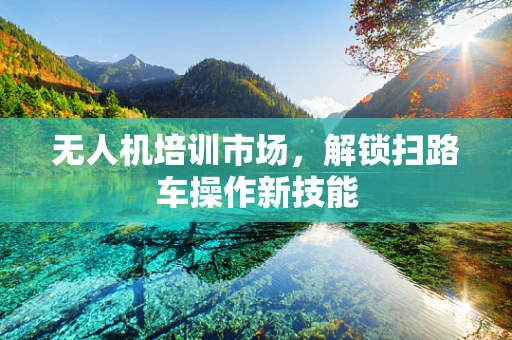 无人机培训市场，解锁扫路车操作新技能