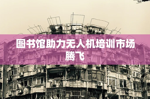 图书馆助力无人机培训市场腾飞