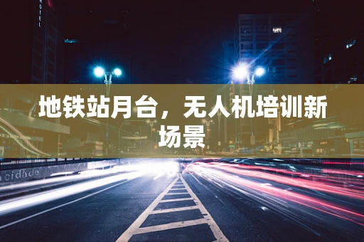 地铁站月台，无人机培训新场景
