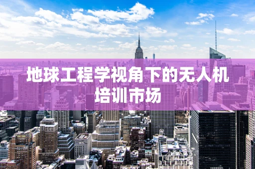 地球工程学视角下的无人机培训市场