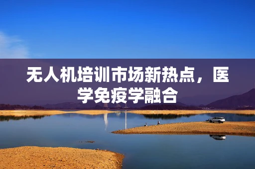 无人机培训市场新热点，医学免疫学融合