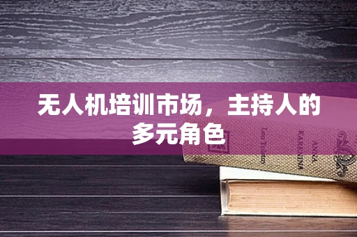 无人机培训市场，主持人的多元角色