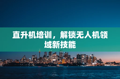 直升机培训，解锁无人机领域新技能