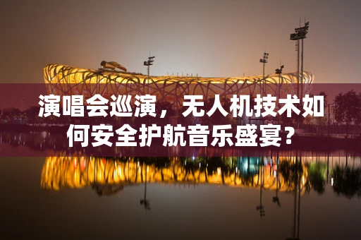 演唱会巡演，无人机技术如何安全护航音乐盛宴？