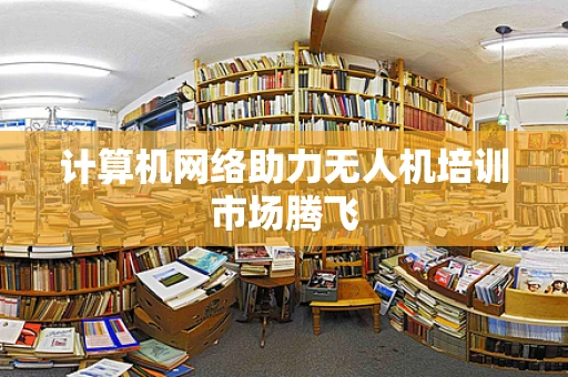 计算机网络助力无人机培训市场腾飞