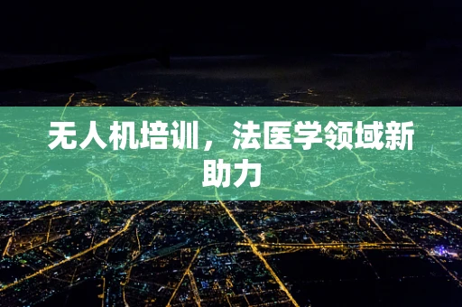无人机培训，法医学领域新助力
