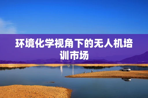 环境化学视角下的无人机培训市场