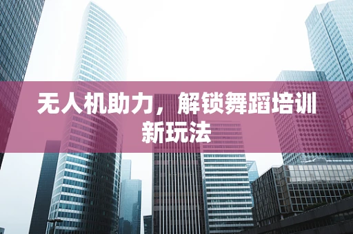 无人机助力，解锁舞蹈培训新玩法