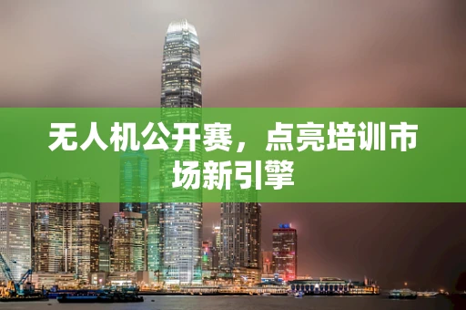 无人机公开赛，点亮培训市场新引擎