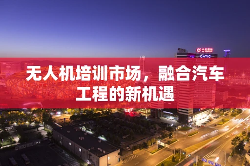 无人机培训市场，融合汽车工程的新机遇