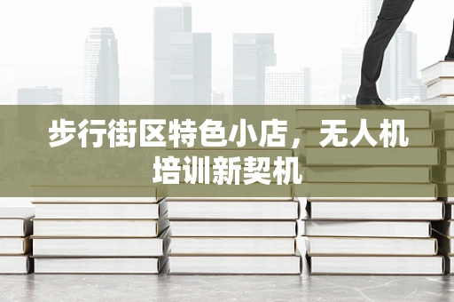 步行街区特色小店，无人机培训新契机