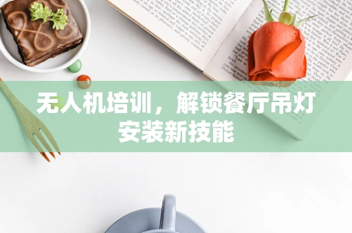 无人机培训，解锁餐厅吊灯安装新技能