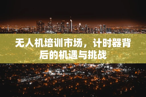 无人机培训市场，计时器背后的机遇与挑战