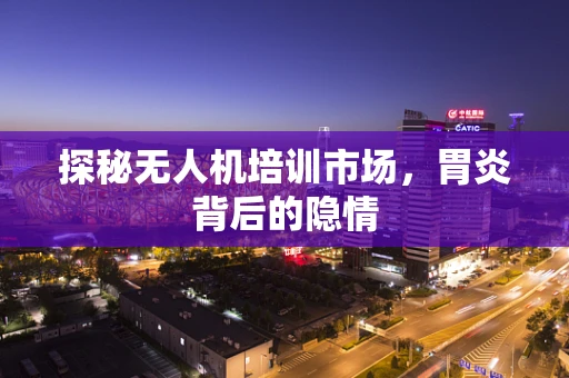 探秘无人机培训市场，胃炎背后的隐情