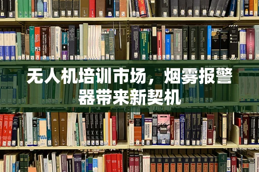 无人机培训市场，烟雾报警器带来新契机