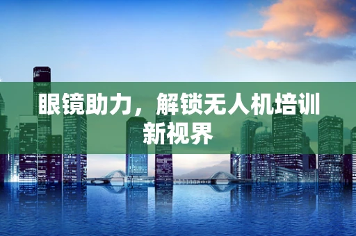 眼镜助力，解锁无人机培训新视界