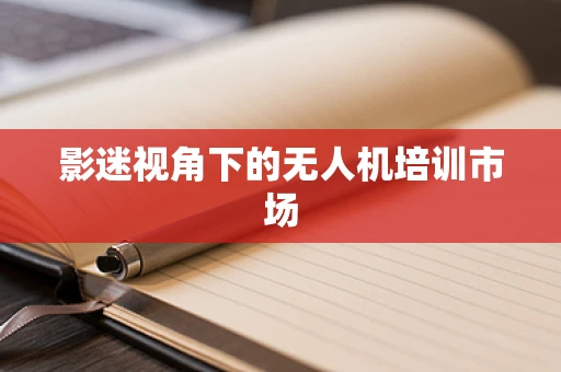 影迷视角下的无人机培训市场