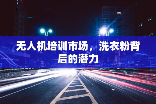 无人机培训市场，洗衣粉背后的潜力