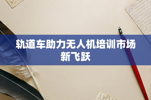 轨道车助力无人机培训市场新飞跃