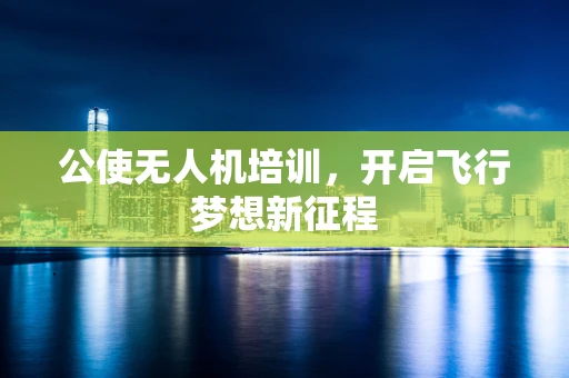 公使无人机培训，开启飞行梦想新征程
