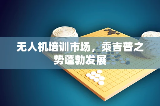 无人机培训市场，乘吉普之势蓬勃发展
