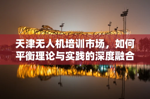 天津无人机培训市场，如何平衡理论与实践的深度融合？