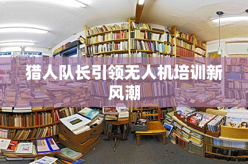 猎人队长引领无人机培训新风潮