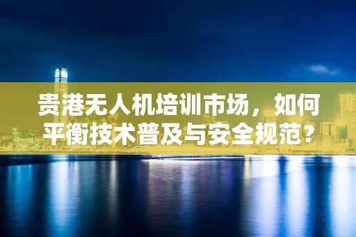 贵港无人机培训市场，如何平衡技术普及与安全规范？