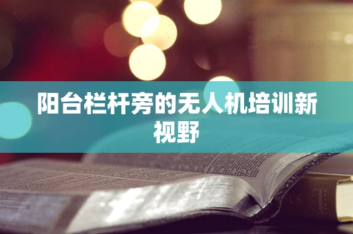 阳台栏杆旁的无人机培训新视野