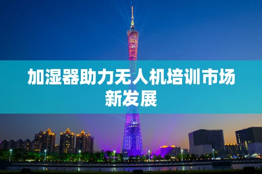 加湿器助力无人机培训市场新发展