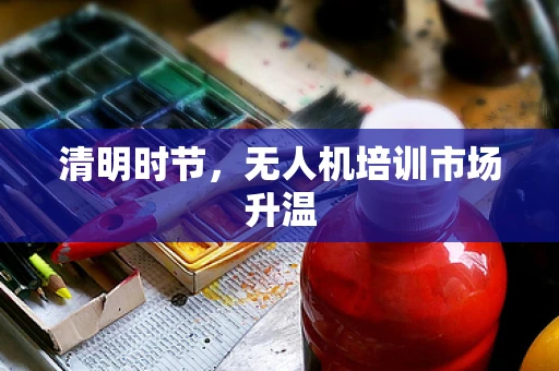 清明时节，无人机培训市场升温