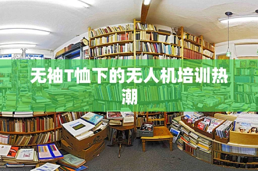 无袖T恤下的无人机培训热潮