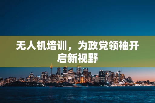 无人机培训，为政党领袖开启新视野
