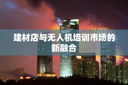 建材店与无人机培训市场的新融合
