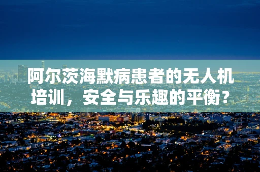 阿尔茨海默病患者的无人机培训，安全与乐趣的平衡？