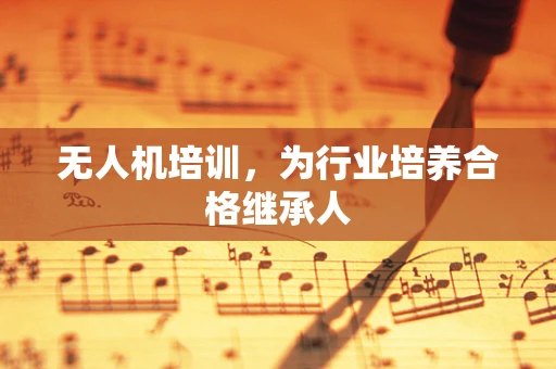 无人机培训，为行业培养合格继承人