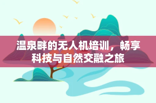 温泉畔的无人机培训，畅享科技与自然交融之旅