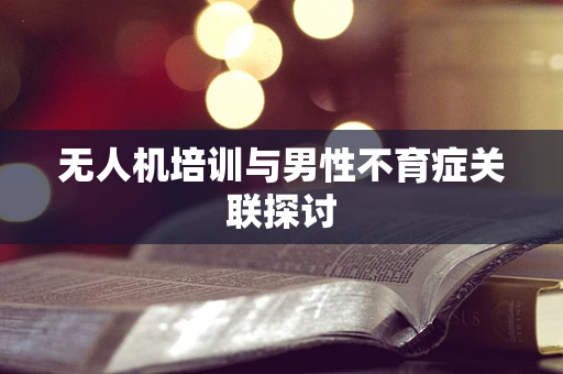 无人机培训与男性不育症关联探讨