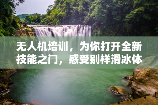 无人机培训，为你打开全新技能之门，感受别样滑冰体验