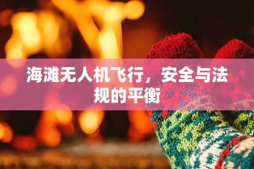 海滩无人机飞行，安全与法规的平衡