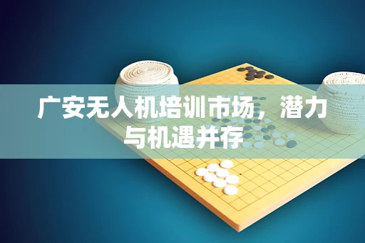 广安无人机培训市场，潜力与机遇并存