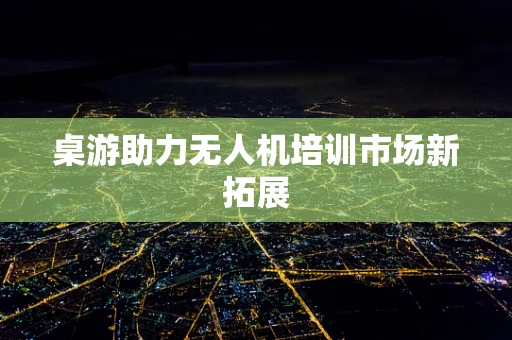 桌游助力无人机培训市场新拓展
