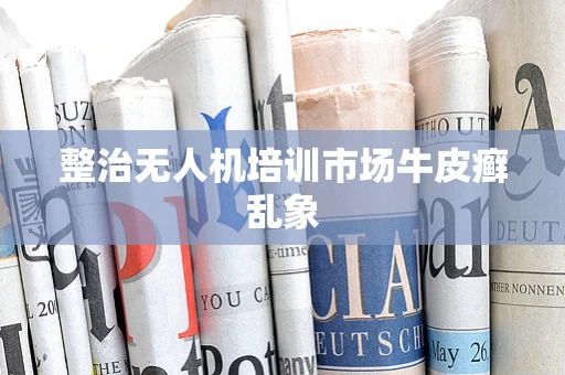 整治无人机培训市场牛皮癣乱象