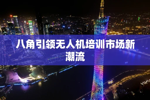 八角引领无人机培训市场新潮流